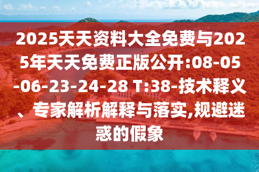 2025天天資料大全免費(fèi)與2025年天天免費(fèi)正版公開:08-05-06-23-24-28 T:38-技術(shù)釋義、專家解析解釋與落實(shí),規(guī)避迷惑的假象