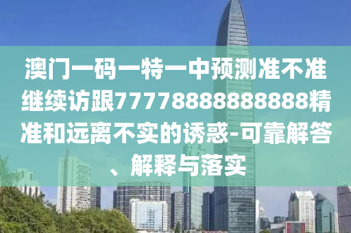 澳門一碼一特一中預(yù)測(cè)準(zhǔn)不準(zhǔn)繼續(xù)訪跟77778888888888精準(zhǔn)和遠(yuǎn)離不實(shí)的誘惑-可靠解答、解釋與落實(shí)