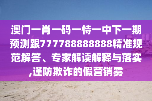 澳門一肖一碼一恃一中下一期預(yù)測跟777788888888精準(zhǔn)規(guī)范解答、專家解讀解釋與落實(shí),謹(jǐn)防欺詐的假營銷霧
