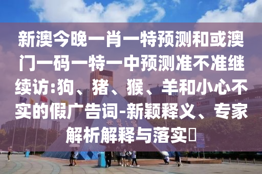 新澳今晚一肖一特預(yù)測和或澳門一碼一特一中預(yù)測準(zhǔn)不準(zhǔn)繼續(xù)訪:狗、豬、猴、羊和小心不實的假廣告詞-新穎釋義、專家解析解釋與落實?