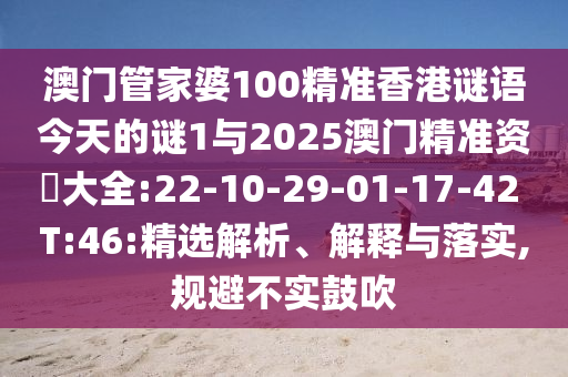 澳門管家婆100精準香港謎語今天的謎1與2025澳門精準資枓大全:22-10-29-01-17-42 T:46:精選解析、解釋與落實,規(guī)避不實鼓吹