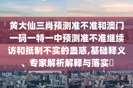 黃大仙三肖預(yù)測(cè)準(zhǔn)不準(zhǔn)和澳門一碼一特一中預(yù)測(cè)準(zhǔn)不準(zhǔn)繼續(xù)訪和抵制不實(shí)的蠱惑,基礎(chǔ)釋義、專家解析解釋與落實(shí)?