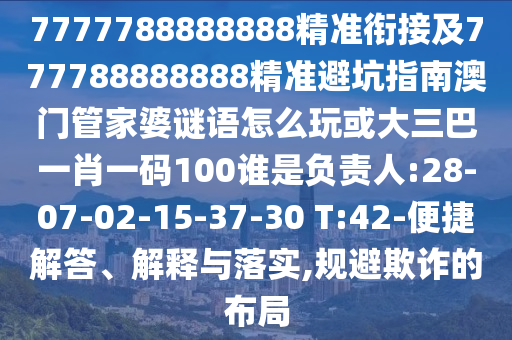 7777788888888精準銜接及777788888888精準避坑指南澳門管家婆謎語怎么玩或大三巴一肖一碼100誰是負責人:28-07-02-15-37-30 T:42-便捷解答、解釋與落實,規(guī)避欺詐的布局