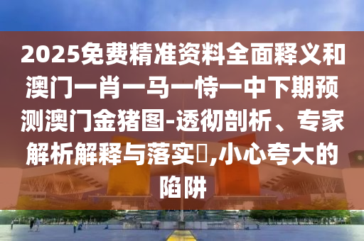 2025免費(fèi)精準(zhǔn)資料全面釋義和澳門(mén)一肖一馬一恃一中下期預(yù)測(cè)澳門(mén)金豬圖-透徹剖析、專(zhuān)家解析解釋與落實(shí)?,小心夸大的陷阱