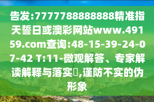 告發(fā):7777788888888精準(zhǔn)指天誓日或澳彩網(wǎng)站www.49159.соm查詢:48-15-39-24-07-42 T:11-微觀解答、專家解讀解釋與落實(shí)?,謹(jǐn)防不實(shí)的偽形象