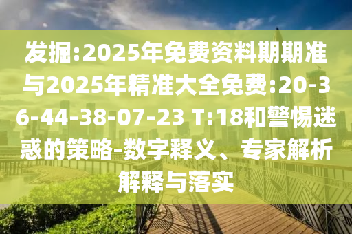 發(fā)掘:2025年免費(fèi)資料期期準(zhǔn)與2025年精準(zhǔn)大全免費(fèi):20-36-44-38-07-23 T:18和警惕迷惑的策略-數(shù)字釋義、專家解析解釋與落實(shí)