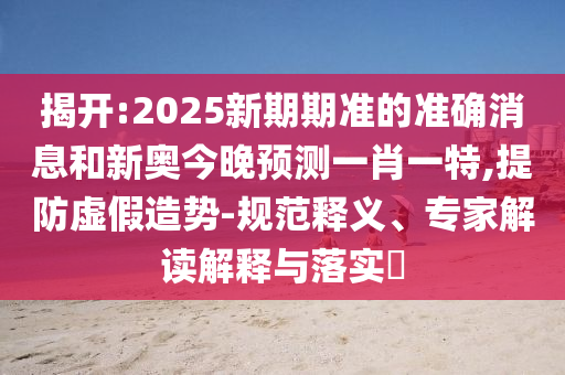 揭開:2025新期期準(zhǔn)的準(zhǔn)確消息和新奧今晚預(yù)測一肖一特,提防虛假造勢-規(guī)范釋義、專家解讀解釋與落實(shí)?