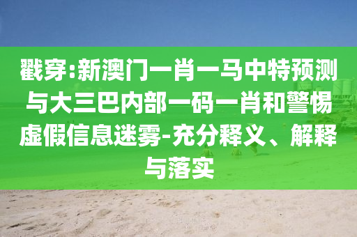 戳穿:新澳門一肖一馬中特預(yù)測與大三巴內(nèi)部一碼一肖和警惕虛假信息迷霧-充分釋義、解釋與落實