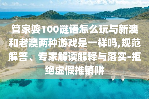 管家婆100謎語(yǔ)怎么玩與新澳和老澳兩種游戲是一樣嗎,規(guī)范解答、專(zhuān)家解讀解釋與落實(shí)-拒絕虛假推銷(xiāo)阱