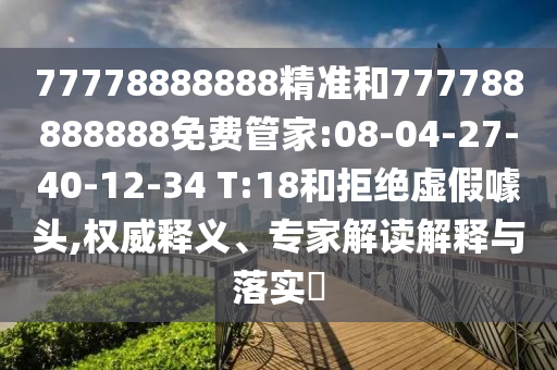 77778888888精準(zhǔn)和777788888888免費管家:08-04-27-40-12-34 T:18和拒絕虛假噱頭,權(quán)威釋義、專家解讀解釋與落實?