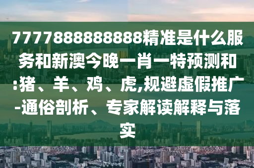 7777888888888精準是什么服務和新澳今晚一肖一特預測和:豬、羊、雞、虎,規(guī)避虛假推廣-通俗剖析、專家解讀解釋與落實