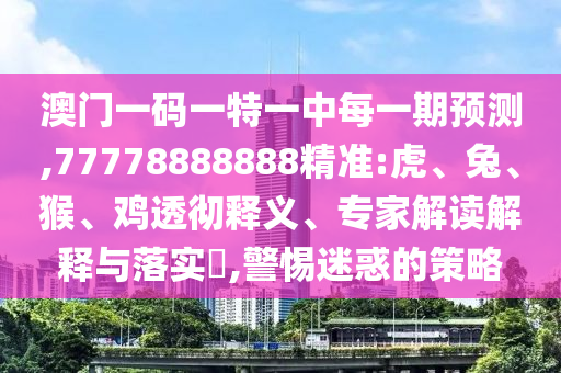 澳門(mén)一碼一特一中每一期預(yù)測(cè),77778888888精準(zhǔn):虎、兔、猴、雞透徹釋義、專(zhuān)家解讀解釋與落實(shí)?,警惕迷惑的策略