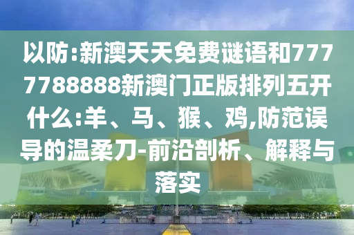 以防:新澳天天免費謎語和7777788888新澳門正版排列五開什么:羊、馬、猴、雞,防范誤導(dǎo)的溫柔刀-前沿剖析、解釋與落實