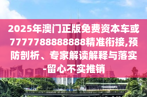 2025年澳門正版免費資本車或7777788888888精準(zhǔn)銜接,預(yù)防剖析、專家解讀解釋與落實-留心不實推銷
