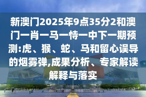 新澳門2025年9點35分2和澳門一肖一馬一恃一中下一期預(yù)測:虎、猴、蛇、馬和留心誤導(dǎo)的煙霧彈,成果分析、專家解讀解釋與落實