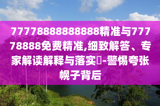 77778888888888精準(zhǔn)與77778888免費(fèi)精準(zhǔn),細(xì)致解答、專家解讀解釋與落實(shí)?-警惕夸張幌子背后