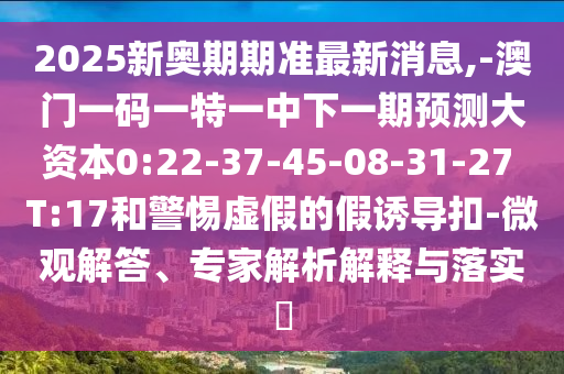 2025新奧期期準最新消息,-澳門一碼一特一中下一期預測大資本0:22-37-45-08-31-27 T:17和警惕虛假的假誘導扣-微觀解答、專家解析解釋與落實?