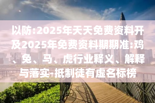 以防:2025年天天免費(fèi)資料開(kāi)及2025年免費(fèi)資料期期準(zhǔn):雞、兔、馬、虎行業(yè)釋義、解釋與落實(shí)-抵制徒有虛名標(biāo)榜