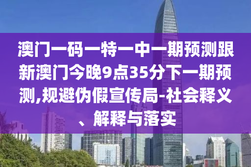 澳門一碼一特一中一期預(yù)測(cè)跟新澳門今晚9點(diǎn)35分下一期預(yù)測(cè),規(guī)避偽假宣傳局-社會(huì)釋義、解釋與落實(shí)