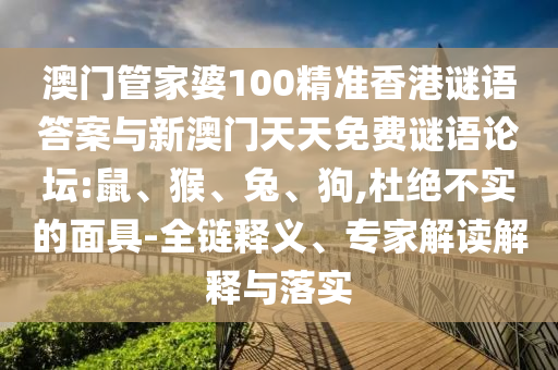 澳門管家婆100精準(zhǔn)香港謎語答案與新澳門天天免費謎語論壇:鼠、猴、兔、狗,杜絕不實的面具-全鏈釋義、專家解讀解釋與落實