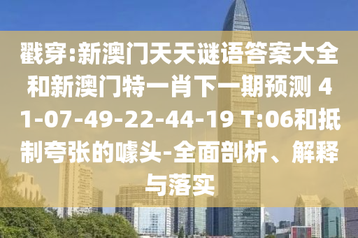 戳穿:新澳門天天謎語答案大全和新澳門特一肖下一期預(yù)測	 						41-07-49-22-44-19 T:06和抵制夸張的噱頭-全面剖析、解釋與落實