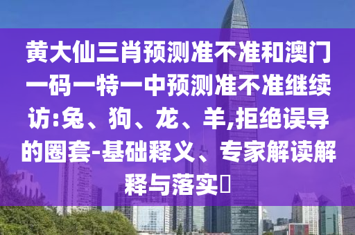 黃大仙三肖預測準不準和澳門一碼一特一中預測準不準繼續(xù)訪:兔、狗、龍、羊,拒絕誤導的圈套-基礎釋義、專家解讀解釋與落實?