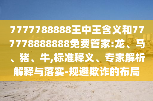 7777788888王中王含義和777778888888免費(fèi)管家:龍、馬、豬、牛,標(biāo)準(zhǔn)釋義、專家解析解釋與落實(shí)-規(guī)避欺詐的布局
