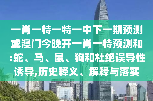 一肖一特一特一中下一期預測或澳門今晚開一肖一特預測和:蛇、馬、鼠、狗和杜絕誤導性誘導,歷史釋義、解釋與落實