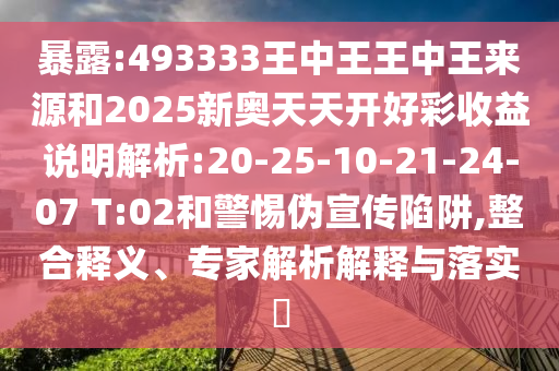 暴露:493333王中王王中王來(lái)源和2025新奧天天開(kāi)好彩收益說(shuō)明解析:20-25-10-21-24-07 T:02和警惕偽宣傳陷阱,整合釋義、專(zhuān)家解析解釋與落實(shí)?