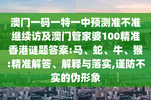 澳門一碼一特一中預(yù)測(cè)準(zhǔn)不準(zhǔn)繼續(xù)訪及澳門管家婆100精準(zhǔn)香港謎題答案:馬、蛇、牛、猴:精準(zhǔn)解答、解釋與落實(shí),謹(jǐn)防不實(shí)的偽形象