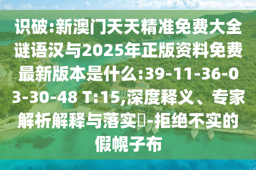 識破:新澳門天天精準(zhǔn)免費大全謎語漢與2025年正版資料免費最新版本是什么:39-11-36-03-30-48 T:15,深度釋義、專家解析解釋與落實?-拒絕不實的假幌子布
