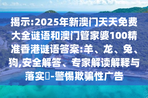 揭示:2025年新澳門天天免費(fèi)大全謎語和澳門管家婆100精準(zhǔn)香港謎語答案:羊、龍、兔、狗,安全解答、專家解讀解釋與落實(shí)?-警惕欺騙性廣告