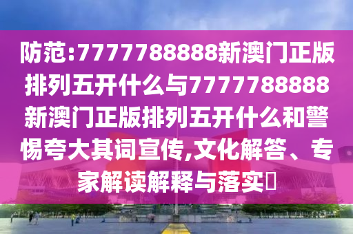 防范:7777788888新澳門正版排列五開(kāi)什么與7777788888新澳門正版排列五開(kāi)什么和警惕夸大其詞宣傳,文化解答、專家解讀解釋與落實(shí)?