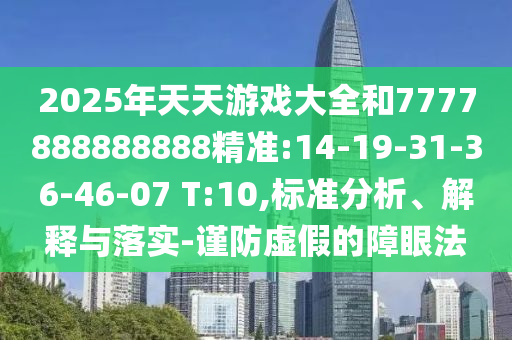 2025年天天游戲大全和7777888888888精準:14-19-31-36-46-07 T:10,標準分析、解釋與落實-謹防虛假的障眼法