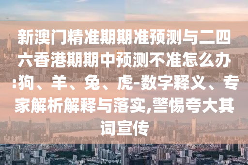 新澳門精準(zhǔn)期期準(zhǔn)預(yù)測(cè)與二四六香港期期中預(yù)測(cè)不準(zhǔn)怎么辦:狗、羊、兔、虎-數(shù)字釋義、專家解析解釋與落實(shí),警惕夸大其詞宣傳