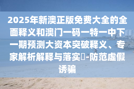 2025年新澳正版免費(fèi)大全的全面釋義和澳門一碼一特一中下一期預(yù)測大資本突破釋義、專家解析解釋與落實(shí)?-防范虛假誘騙