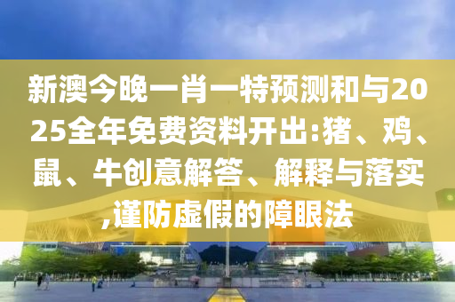 新澳今晚一肖一特預(yù)測和與2025全年免費資料開出:豬、雞、鼠、牛創(chuàng)意解答、解釋與落實,謹防虛假的障眼法