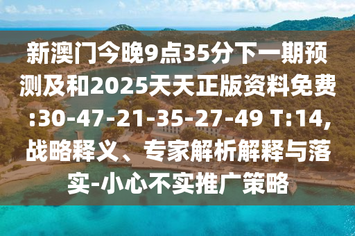 新澳門(mén)今晚9點(diǎn)35分下一期預(yù)測(cè)及和2025天天正版資料免費(fèi):30-47-21-35-27-49 T:14,戰(zhàn)略釋義、專(zhuān)家解析解釋與落實(shí)-小心不實(shí)推廣策略