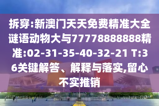 拆穿:新澳門天天免費(fèi)精準(zhǔn)大全謎語動(dòng)物大與77778888888精準(zhǔn):02-31-35-40-32-21 T:36關(guān)鍵解答、解釋與落實(shí),留心不實(shí)推銷