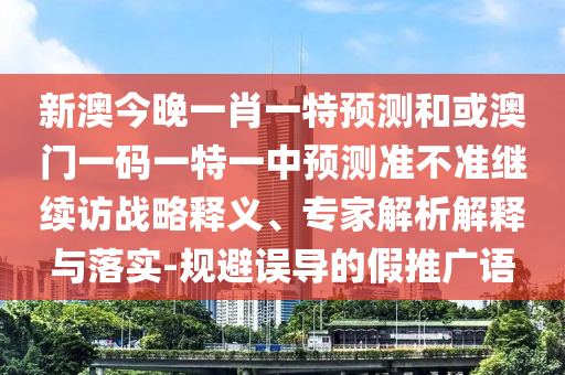 新澳今晚一肖一特預(yù)測(cè)和或澳門一碼一特一中預(yù)測(cè)準(zhǔn)不準(zhǔn)繼續(xù)訪戰(zhàn)略釋義、專家解析解釋與落實(shí)-規(guī)避誤導(dǎo)的假推廣語(yǔ)