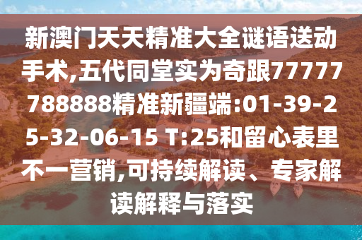 新澳門天天精準(zhǔn)大全謎語送動(dòng)手術(shù),五代同堂實(shí)為奇跟77777788888精準(zhǔn)新疆端:01-39-25-32-06-15 T:25和留心表里不一營銷,可持續(xù)解讀、專家解讀解釋與落實(shí)