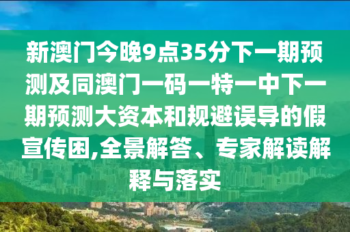 新澳門(mén)今晚9點(diǎn)35分下一期預(yù)測(cè)及同澳門(mén)一碼一特一中下一期預(yù)測(cè)大資本和規(guī)避誤導(dǎo)的假宣傳困,全景解答、專(zhuān)家解讀解釋與落實(shí)