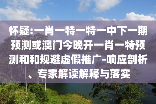 懷疑:一肖一特一特一中下一期預(yù)測(cè)或澳門今晚開(kāi)一肖一特預(yù)測(cè)和和規(guī)避虛假推廣-響應(yīng)剖析、專家解讀解釋與落實(shí)