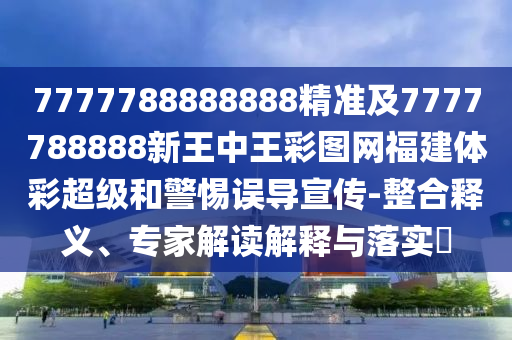 7777788888888精準(zhǔn)及7777788888新王中王彩圖網(wǎng)福建體彩超級和警惕誤導(dǎo)宣傳-整合釋義、專家解讀解釋與落實?