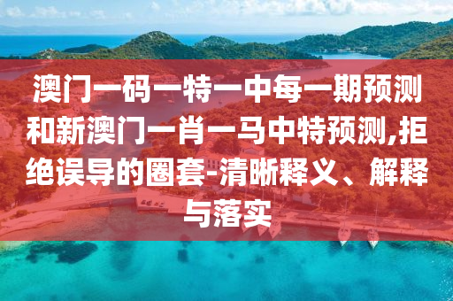澳門一碼一特一中每一期預(yù)測(cè)和新澳門一肖一馬中特預(yù)測(cè),拒絕誤導(dǎo)的圈套-清晰釋義、解釋與落實(shí)