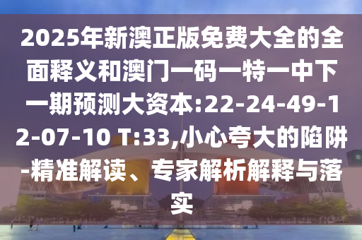 2025年新澳正版免費大全的全面釋義和澳門一碼一特一中下一期預(yù)測大資本:22-24-49-12-07-10 T:33,小心夸大的陷阱-精準解讀、專家解析解釋與落實