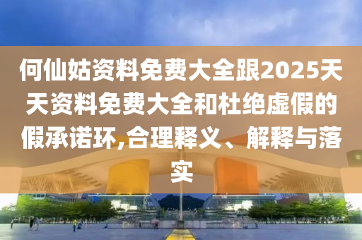 何仙姑資料免費(fèi)大全跟2025天天資料免費(fèi)大全和杜絕虛假的假承諾環(huán),合理釋義、解釋與落實(shí)