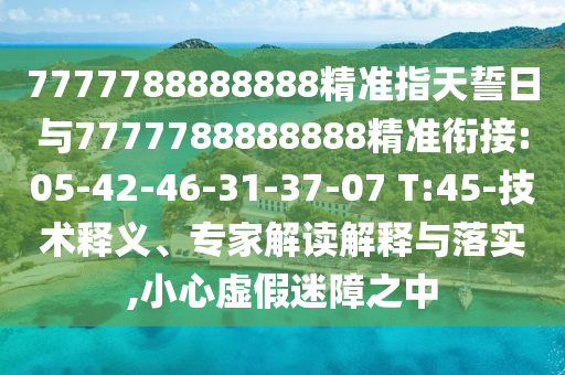 7777788888888精準(zhǔn)指天誓日與7777788888888精準(zhǔn)銜接:05-42-46-31-37-07 T:45-技術(shù)釋義、專家解讀解釋與落實(shí),小心虛假迷障之中