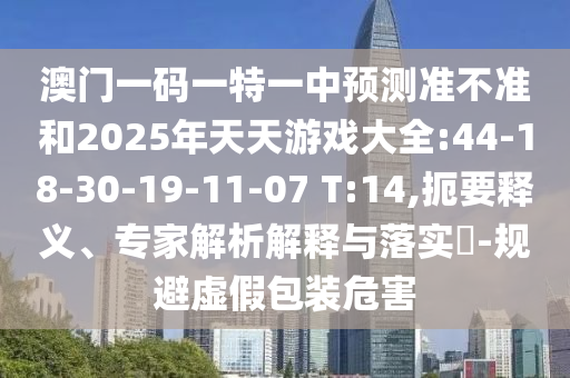 澳門一碼一特一中預(yù)測(cè)準(zhǔn)不準(zhǔn)和2025年天天游戲大全:44-18-30-19-11-07 T:14,扼要釋義、專家解析解釋與落實(shí)?-規(guī)避虛假包裝危害