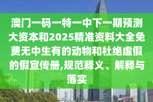澳門一碼一特一中下一期預(yù)測(cè)大資本和2025精準(zhǔn)資料大全免費(fèi)無(wú)中生有的動(dòng)物和杜絕虛假的假宣傳冊(cè),規(guī)范釋義、解釋與落實(shí)